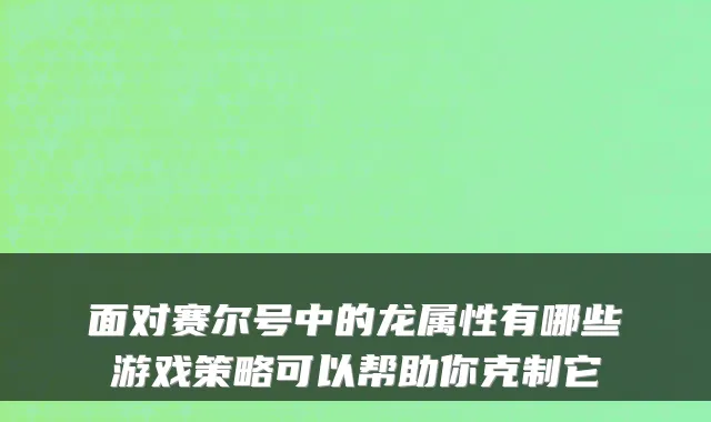 面对赛尔号中的龙属性有哪些游戏策略可以帮助你克制它