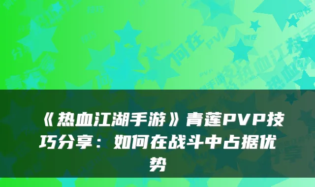 《热血江湖手游》青莲PVP技巧分享：如何在战斗中占据优势