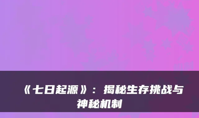 《七日起源》：揭秘生存挑战与神秘机制