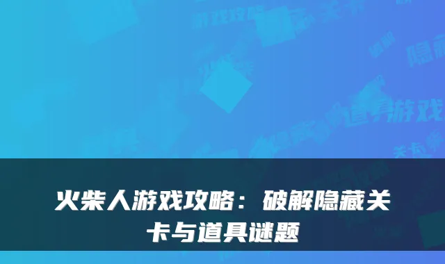 火柴人游戏攻略：破解隐藏关卡与道具谜题