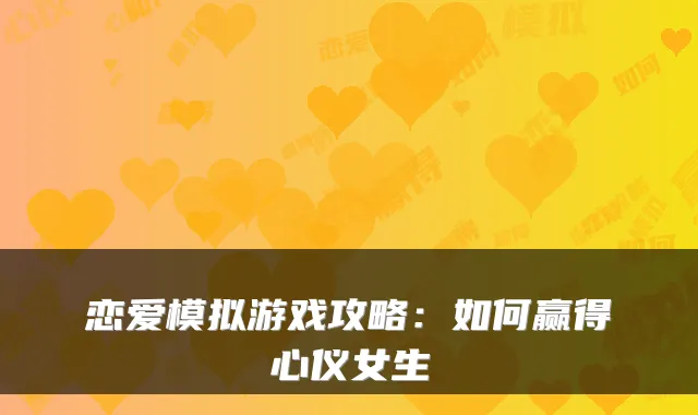 恋爱模拟游戏攻略:如何赢得心仪女生