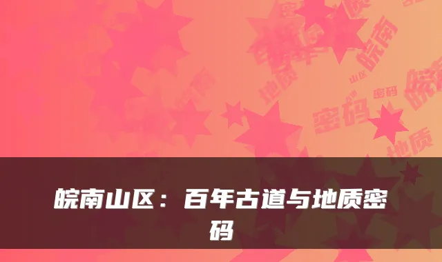 皖南山区：百年古道与地质密码