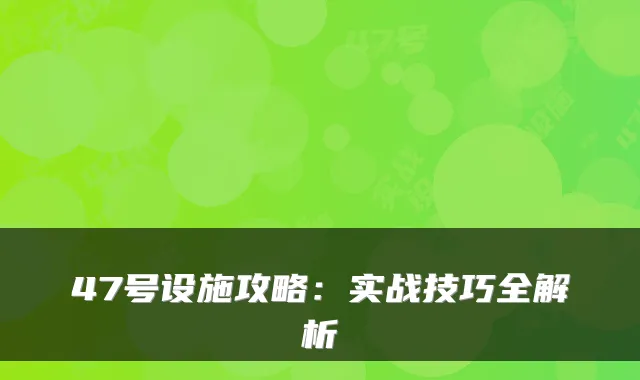 47号设施攻略：实战技巧全解析