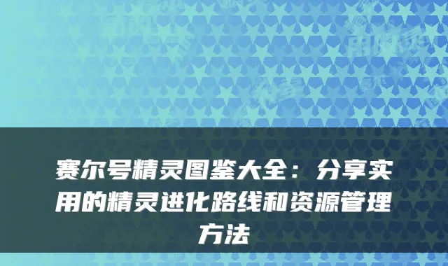 赛尔号精灵图鉴大全：分享实用的精灵进化路线和资源管理方法