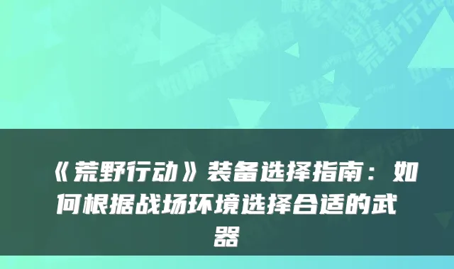 《荒野行动》装备选择指南：如何根据战场环境选择合适的武器