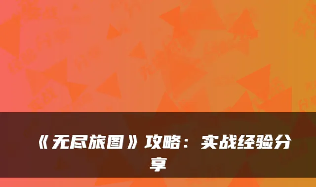 《无尽旅图》攻略:实战经验分享