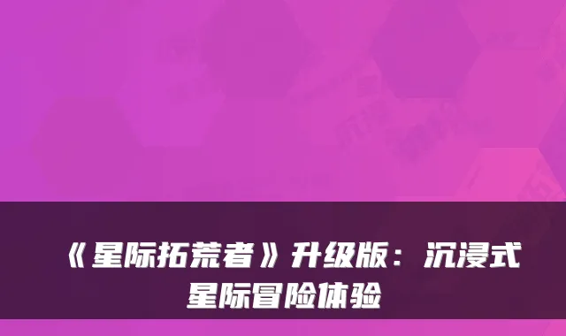 《星际拓荒者》升级版：沉浸式星际冒险体验