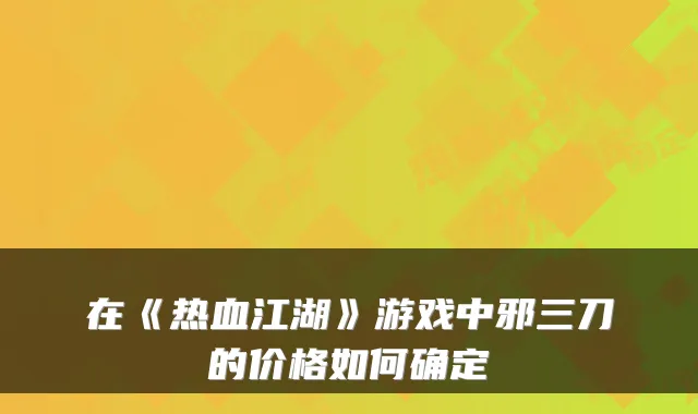 在《热血江湖》游戏中邪三刀的价格如何确定