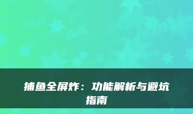捕鱼全屏炸：功能解析与避坑指南