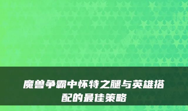 魔兽争霸中怀特之腿与英雄搭配的佳策略