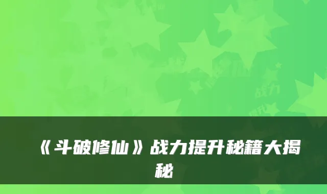 《斗破修仙》战力提升秘籍大揭秘