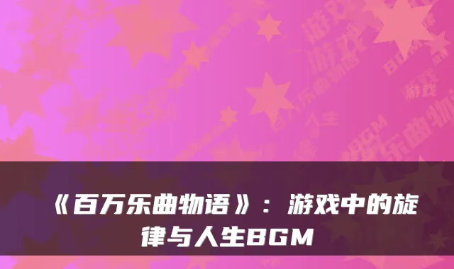 《百万乐曲物语》:游戏中的旋律与人生BGM