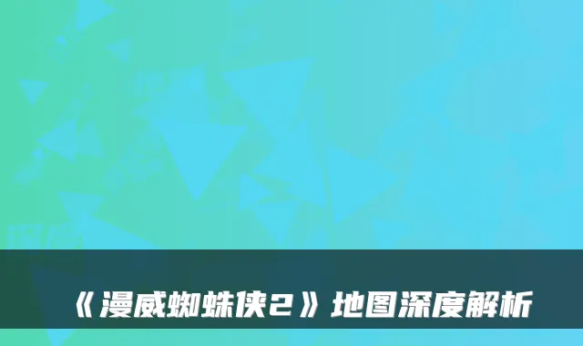 《漫威蜘蛛侠2》地图深度解析