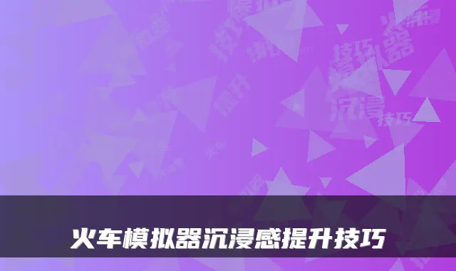 火车模拟器沉浸感提升技巧