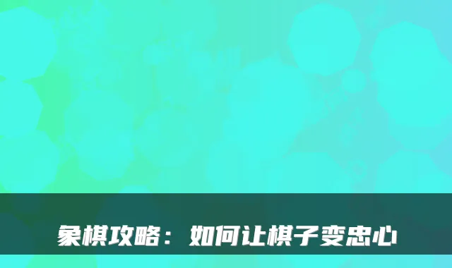 象棋攻略：如何让棋子变忠心