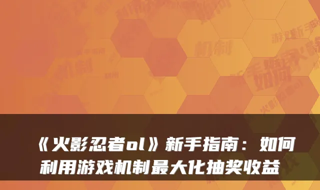 《火影忍者ol》新手指南:如何利用游戏机制最大化抽奖收益