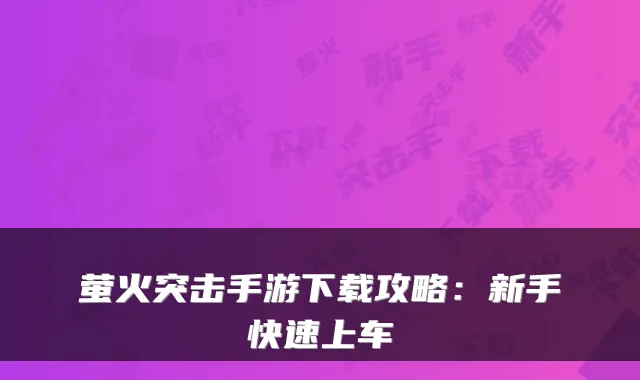 萤火突击手游下载攻略:新手快速上车
