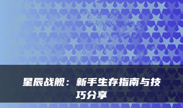 星辰战舰：新手生存指南与技巧分享
