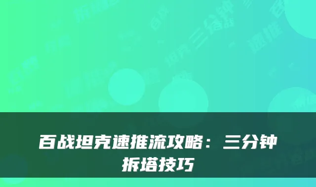 百战坦克速推流攻略:三分钟拆塔技巧