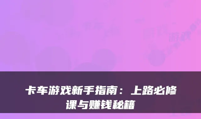卡车游戏新手指南:上路必修课与赚钱秘籍