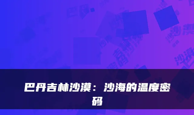 巴丹吉林沙漠：沙海的温度密码