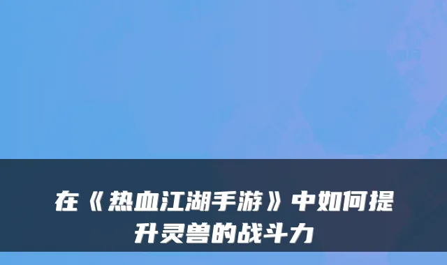 在《热血江湖手游》中如何提升灵兽的战斗力
