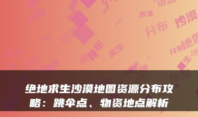 绝地求生沙漠地图资源分布攻略：跳伞点、物资地点解析
