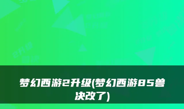 梦幻西游2升级(梦幻西游85兽决改了)