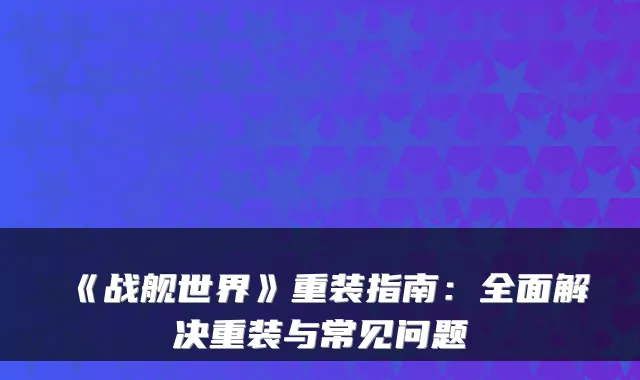 《战舰世界》重装指南：全面解决重装与常见问题