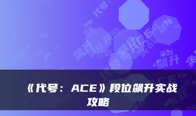 《代号：ACE》段位飙升实战攻略