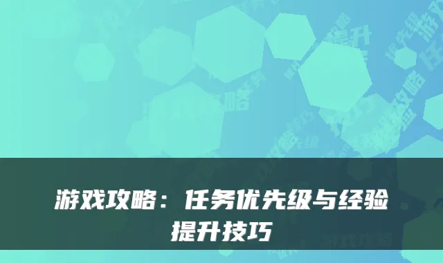 游戏攻略：任务优先级与经验提升技巧