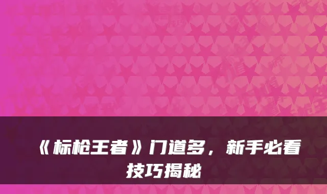 《标枪王者》门道多，新手必看技巧揭秘