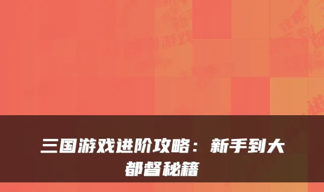三国游戏进阶攻略：新手到大都督秘籍