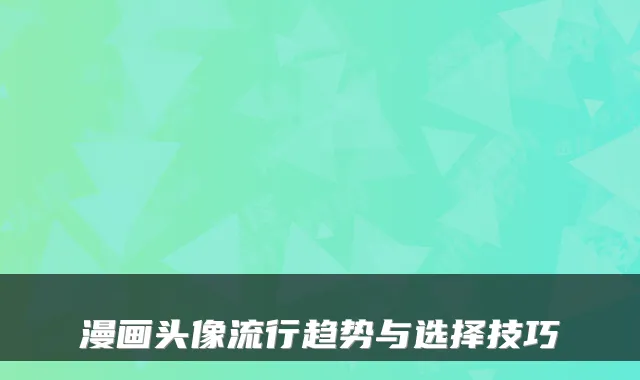漫画头像流行趋势与选择技巧