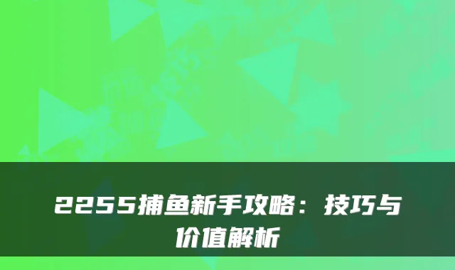 2255捕鱼新手攻略：技巧与价值解析