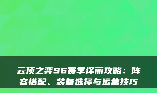 云顶之弈S6赛季泽丽攻略：阵容搭配、装备选择与运营技巧