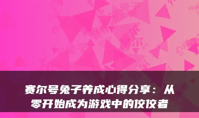 赛尔号兔子养成心得分享：从零开始成为游戏中的佼佼者