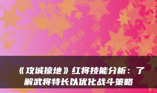 《攻城掠地》红将技能分析：了解武将特长以优化战斗策略