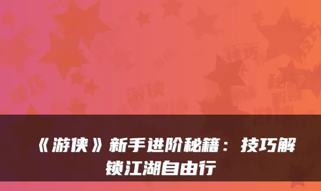 《游侠》新手进阶秘籍：技巧解锁江湖自由行