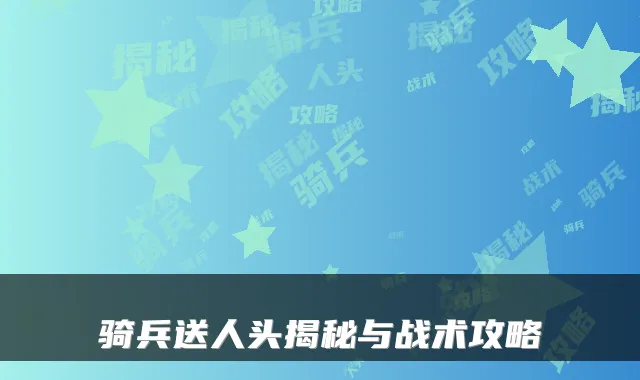 骑兵送人头揭秘与战术攻略