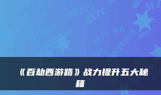 《百劫西游路》战力提升五大秘籍