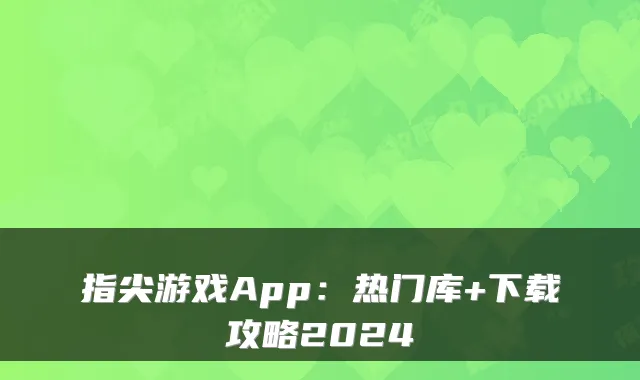 指尖游戏App：热门库+下载攻略2024