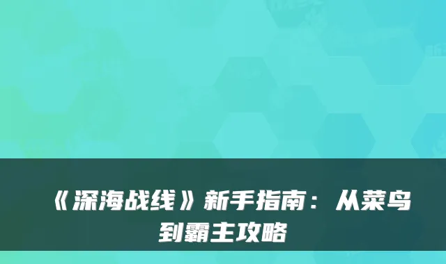《深海战线》新手指南：从菜鸟到霸主攻略