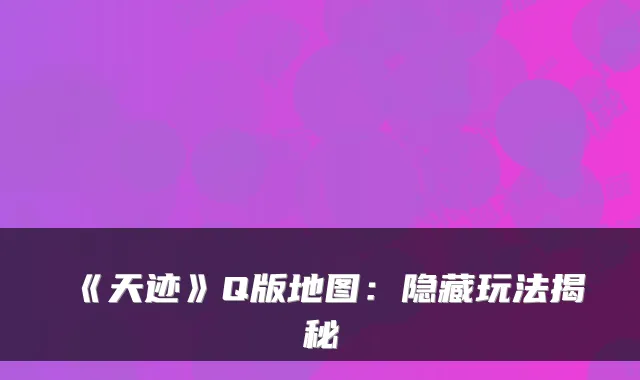 《天迹》Q版地图：隐藏玩法揭秘