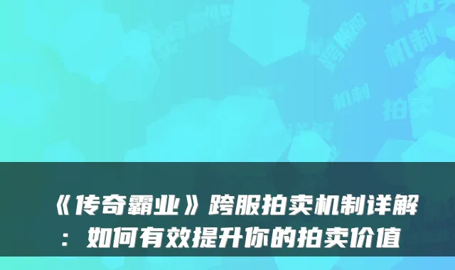 《传奇霸业》跨服拍卖机制详解：如何有效提升你的拍卖价值
