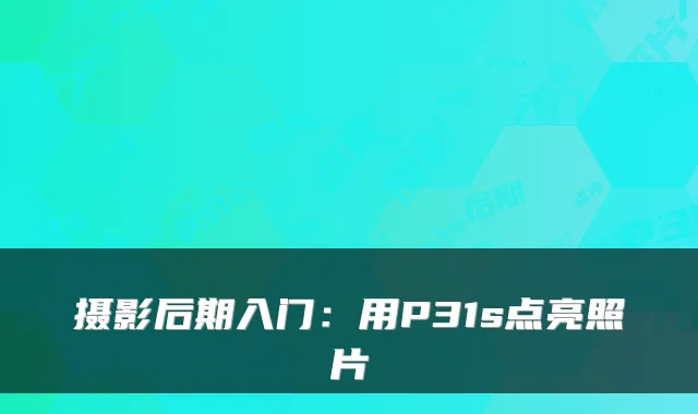 摄影后期入门：用P31s点亮照片