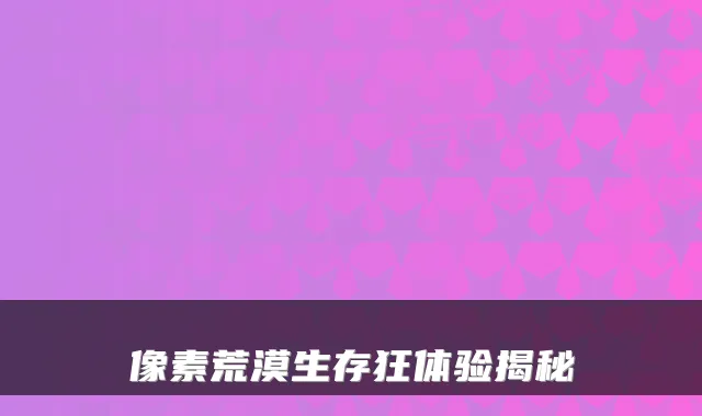 像素荒漠生存狂体验揭秘