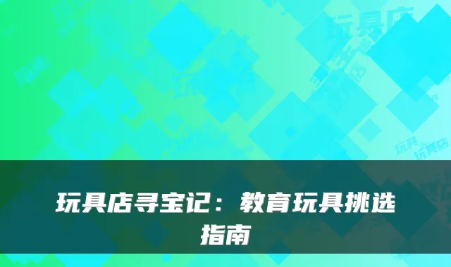 玩具店寻宝记：教育玩具挑选指南