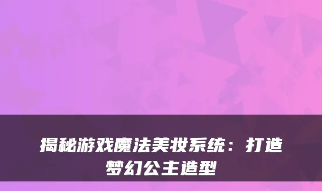 揭秘游戏魔法美妆系统：打造梦幻公主造型