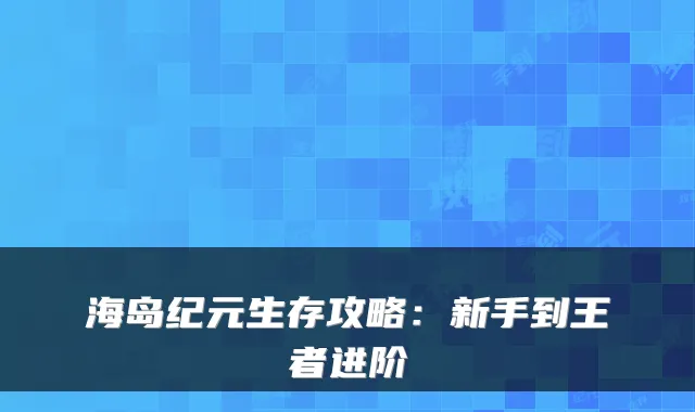 海岛纪元生存攻略：新手到王者进阶